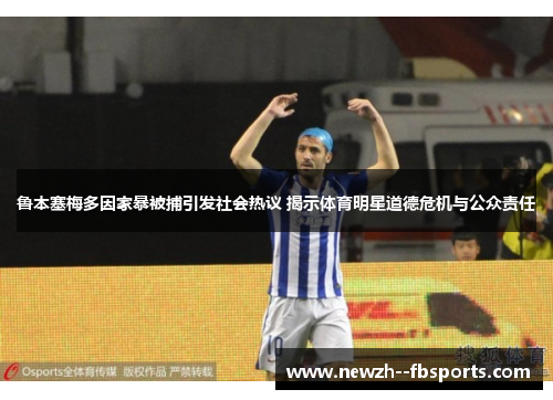 鲁本塞梅多因家暴被捕引发社会热议 揭示体育明星道德危机与公众责任